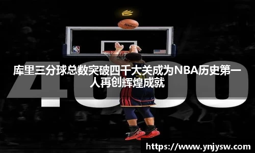 库里三分球总数突破四千大关成为NBA历史第一人再创辉煌成就